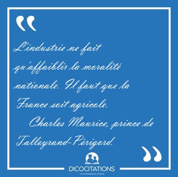 L'industrie ne fait qu'affaiblir la moralit� nationale. Il faut [...] - Charles Maurice, prince de Talleyrand-P�rigord...