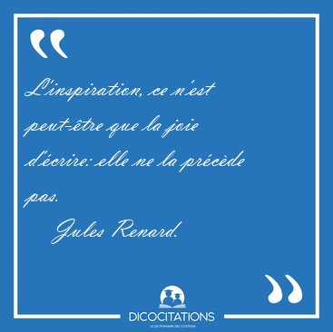 L'inspiration, ce n'est peut-�tre que la joie d'�crire: elle ne [...] - Jules Renard...