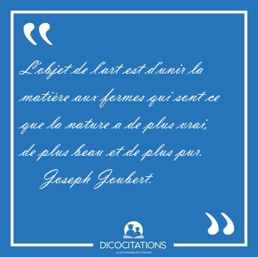 L'objet de l'art est d'unir la mati�re aux formes qui sont ce [...] - Joseph Joubert...