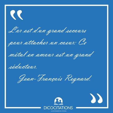 L'or est d'un grand secours pour attacher un coeur: Ce m�tal en [...] - Jean-Fran�ois Regnard...