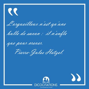 L'orgueilleux n'est qu'une bulle de savon :  il n'enfle que pour [...] - Pierre-Jules Hetzel...