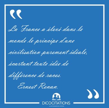 La France a lev dans le monde le principe d'une civilisation [...] - Ernest Renan...