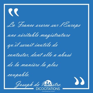 La France exerce sur l'Europe une vritable magistrature qu'il [...] - Joseph de Maistre...