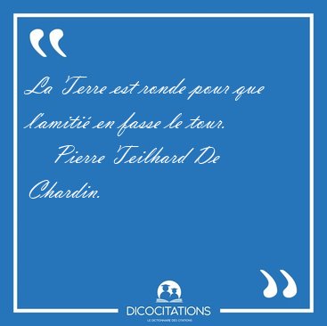 La Terre est ronde pour que l'amiti en fasse le [...] - Pierre Teilhard De Chardin...