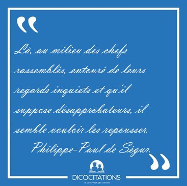 L�, au milieu des chefs rassembl�s, entour� de leurs regards [...] - Philippe-Paul de S�gur...