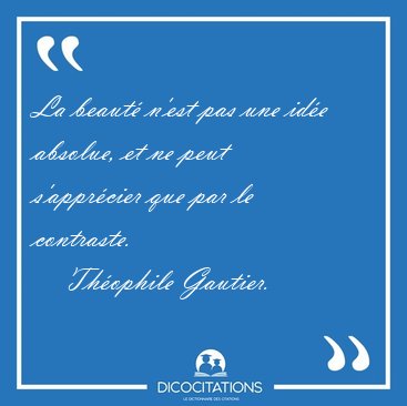 La beaut n'est pas une ide absolue, et ne peut s'apprcier que [...] - Thophile Gautier...