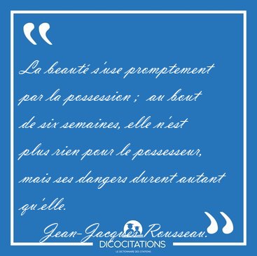 La beaut s'use promptement par la possession ;  au bout de six [...] - Jean-Jacques Rousseau...