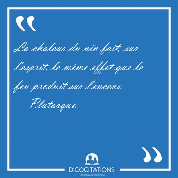 La chaleur du vin fait, sur l'esprit, le mme effet que le feu [...] - Plutarque...