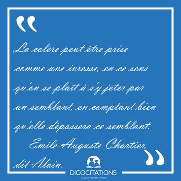 La colre peut tre prise comme une ivresse, en ce sens qu'on se [...] - Emile-Auguste Chartier, dit Alain...