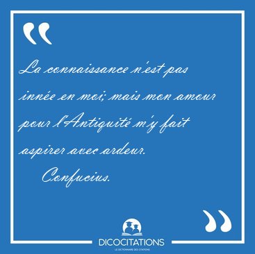 La connaissance n'est pas inn�e en moi; mais mon amour pour [...] - Confucius...