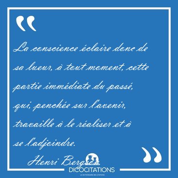 La conscience claire donc de sa lueur,  tout moment, cette [...] - Henri Bergson...