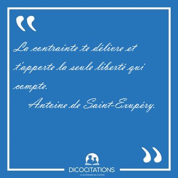 La contrainte te dlivre et t'apporte la seule libert qui [...] - Antoine de Saint-Exupry...
