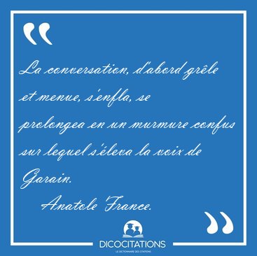 La conversation, d'abord grle et menue, s'enfla, se prolongea [...] - Anatole France...