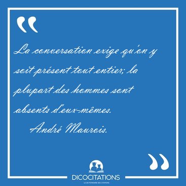 La conversation exige qu'on y soit pr�sent tout entier; la [...] - Andr� Maurois...