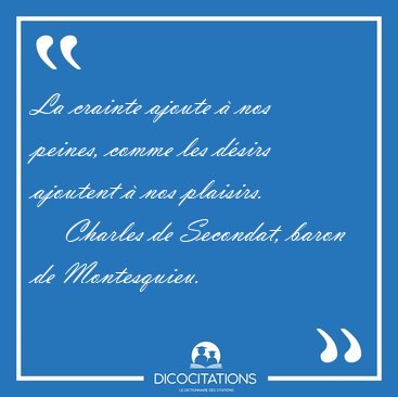 La crainte ajoute  nos peines, comme les dsirs ajoutent  nos [...] - Charles de Secondat, baron de Montesquieu...
