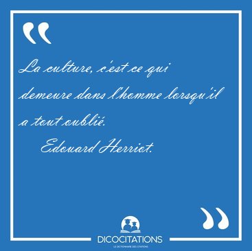 La culture, c'est ce qui demeure dans l'homme lorsqu'il a tout [...] - Edouard Herriot...