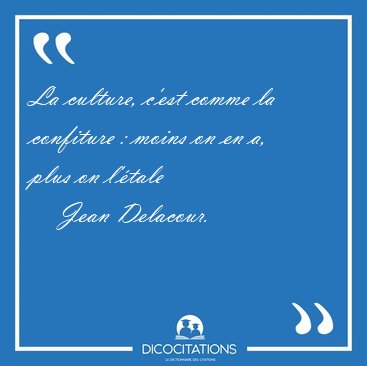La culture, c'est comme la confiture : moins on en a, plus on [...] - Jean Delacour...