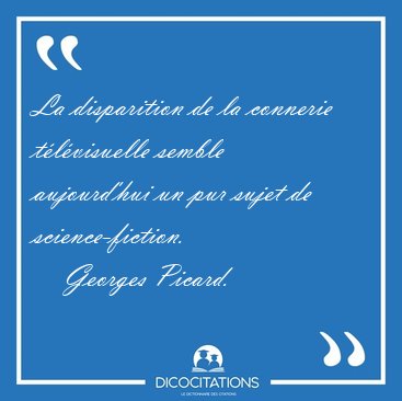 La disparition de la connerie tlvisuelle semble aujourd'hui un [...] - Georges Picard...