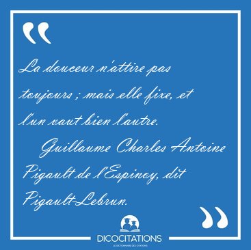 La douceur n'attire pas toujours ; mais elle fixe, et l'un vaut [...] - Guillaume Charles Antoine Pigault de l'Espinoy, dit Pigault-Lebrun...