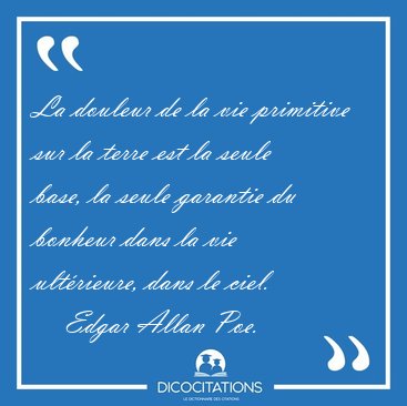 La douleur de la vie primitive sur la terre est la seule base, [...] - Edgar Allan Poe...