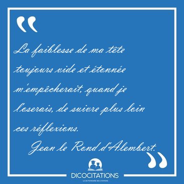 La faiblesse de ma t�te toujours vide et �tonn�e m'emp�cherait, [...] - Jean le Rond d'Alembert...