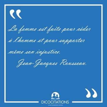 La femme est faite pour c�der � l'homme et pour supporter m�me [...] - Jean-Jacques Rousseau...