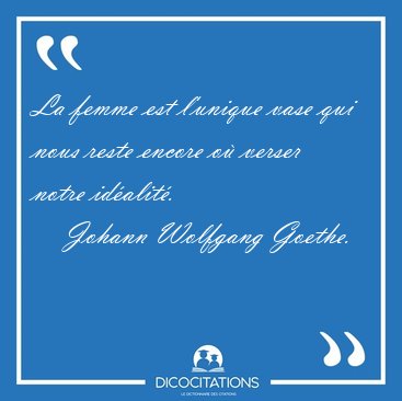La femme est l'unique vase qui nous reste encore o� verser notre [...] - Johann Wolfgang Goethe...