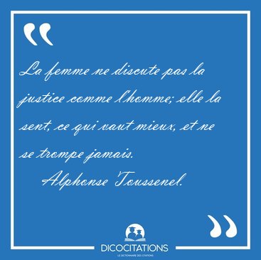 La femme ne discute pas la justice comme l'homme; elle la sent, [...] - Alphonse Toussenel...