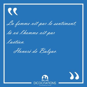 La femme vit par le sentiment, l� o� l'homme vit par [...] - Honor� de Balzac...
