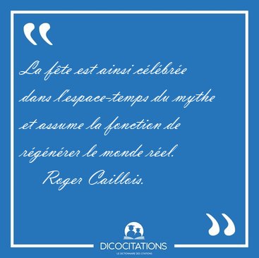 La f�te est ainsi c�l�br�e dans l'espace-temps du mythe et [...] - Roger Caillois...