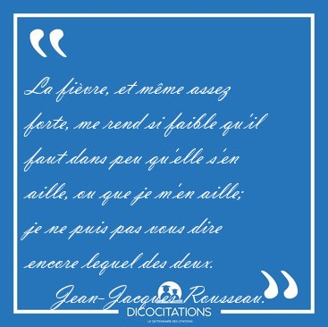 La fi�vre, et m�me assez forte, me rend si faible qu'il faut [...] - Jean-Jacques Rousseau...