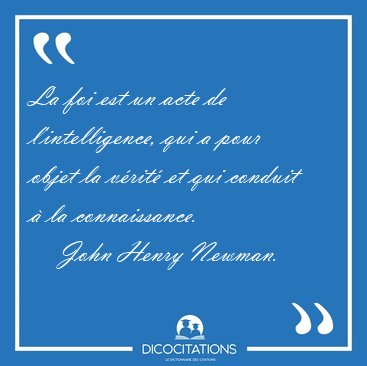 La foi est un acte de l'intelligence, qui a pour objet la vrit [...] - John Henry Newman...