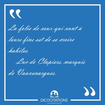 La folie de ceux qui vont  leurs fins est de se croire [...] - Luc de Clapiers, marquis de Vauvenargues...
