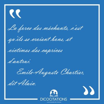 La force des mchants, c'est qu'ils se croient bons, et victimes [...] - Emile-Auguste Chartier, dit Alain...