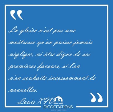 La gloire n'est pas une matresse qu'on puisse jamais ngliger, [...] - Louis XIV...