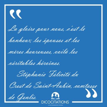 La gloire pour nous, c'est le bonheur; les �pouses et les m�res [...] - St�phanie F�licit� du Crest de Saint-Aubin, comtesse de Genlis...