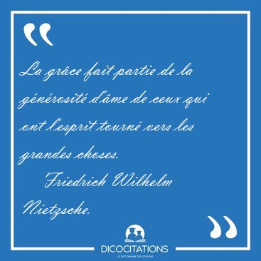 La gr�ce fait partie de la g�n�rosit� d'�me de ceux qui ont [...] - Friedrich Wilhelm Nietzsche...