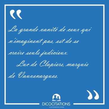 La grande vanit� de ceux qui n'imaginent pas, est de se croire [...] - Luc de Clapiers, marquis de Vauvenargues...