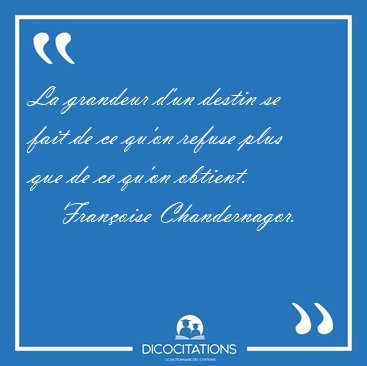 La grandeur d'un destin se fait de ce qu'on refuse plus que de [...] - Fran�oise Chandernagor...