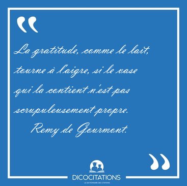 La gratitude, comme le lait, tourne  l'aigre, si le vase qui la [...] - Remy de Gourmont...