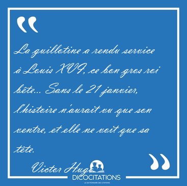 La guillotine a rendu service  Louis XVI, ce bon gros roi [...] - Victor Hugo...