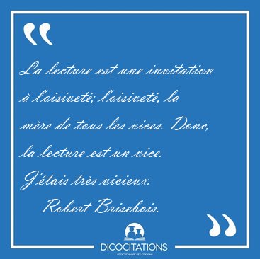 La lecture est une invitation � l'oisivet�; l'oisivet�, la m�re [...] - Robert Brisebois...