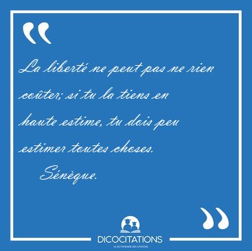 La libert ne peut pas ne rien coter; si tu la tiens en haute [...] - Snque...