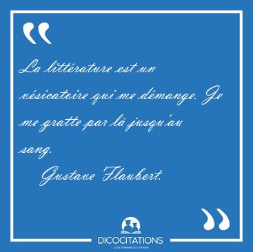La litt�rature est un v�sicatoire qui me d�mange. Je me gratte [...] - Gustave Flaubert...