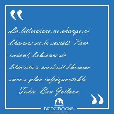 La littrature ne change ni l'homme ni la socit. Pour autant, [...] - Tahar Ben Jelloun...
