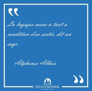 La logique mne  tout  condition den sortir, dit un sage.
 [...] - Alphonse Allais...