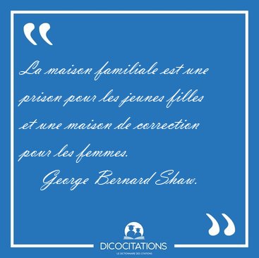 La maison familiale est une prison pour les jeunes filles et une [...] - George Bernard Shaw...