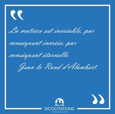 La mati�re est incr�able, par cons�quent incr��e, par cons�quent [...] - Jean le Rond d'Alembert...