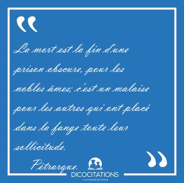 La mort est la fin d'une prison obscure, pour les nobles �mes; [...] - P�trarque...
