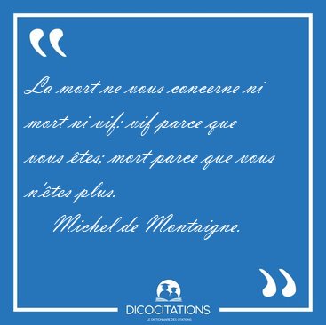 La mort ne vous concerne ni mort ni vif: vif parce que vous [...] - Michel de Montaigne...